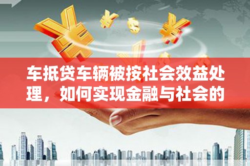横山车抵贷车辆被按社会效益处理，如何实现金融与社会的双赢？