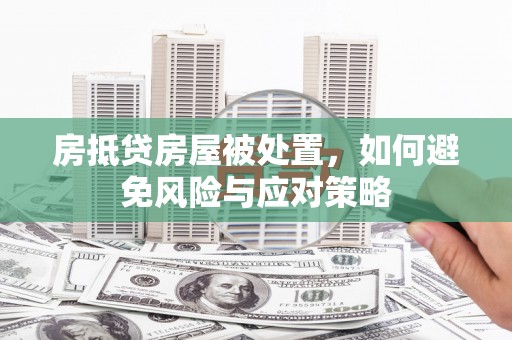 安义房抵贷房屋被处置，如何避免风险与应对策略