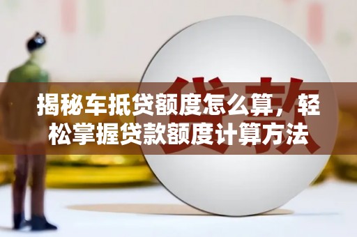 海港揭秘车抵贷额度怎么算，轻松掌握贷款额度计算方法