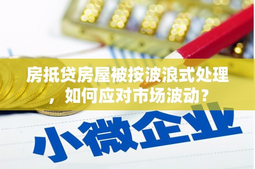 海港房抵贷房屋被按波浪式处理，如何应对市场波动？