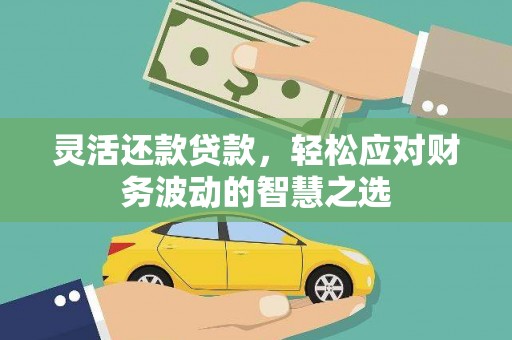 老城灵活还款贷款，轻松应对财务波动的智慧之选