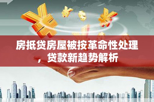 兴宁房抵贷房屋被按革命性处理，贷款新趋势解析