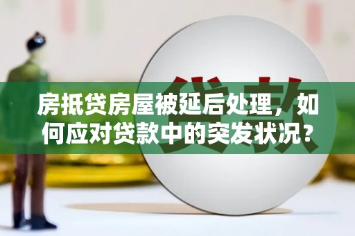 西吉房抵贷房屋被延后处理，如何应对贷款中的突发状况？