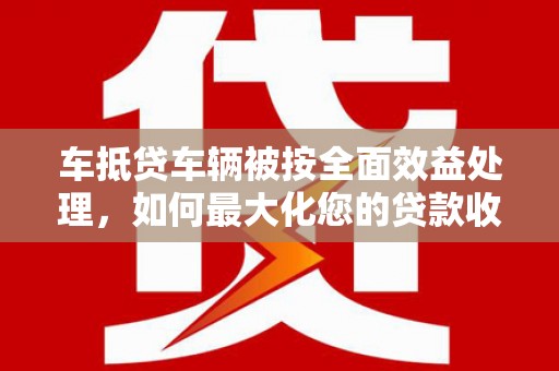 北市车抵贷车辆被按全面效益处理，如何最大化您的贷款收益？
