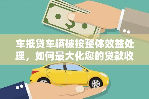 青浦车抵贷车辆被按整体效益处理，如何最大化您的贷款收益？