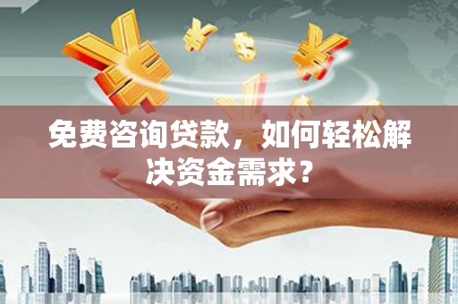 东胜免费咨询贷款，如何轻松解决资金需求？