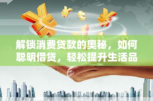 东胜解锁消费贷款的奥秘，如何聪明借贷，轻松提升生活品质