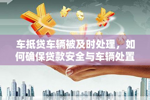 青浦车抵贷车辆被及时处理，如何确保贷款安全与车辆处置效率？