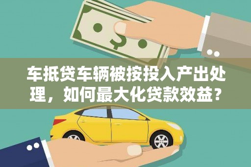 观山湖车抵贷车辆被按投入产出处理，如何最大化贷款效益？