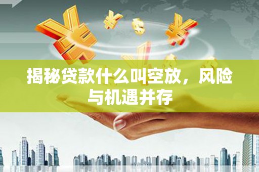 汶上揭秘贷款什么叫空放，风险与机遇并存