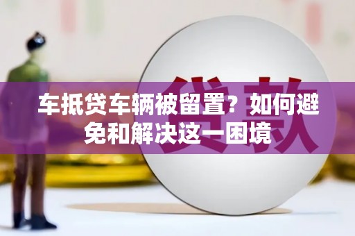 汶上车抵贷车辆被留置？如何避免和解决这一困境