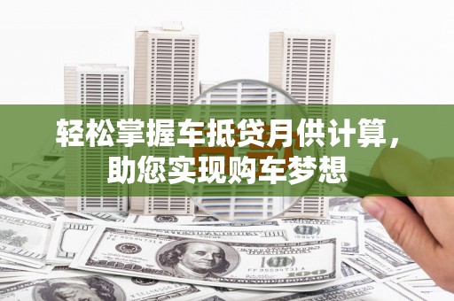 汶上轻松掌握车抵贷月供计算，助您实现购车梦想