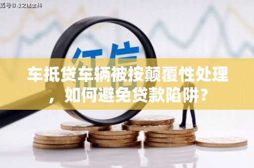 工农车抵贷车辆被按颠覆性处理，如何避免贷款陷阱？
