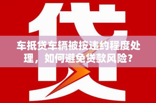 东风车抵贷车辆被按违约程度处理，如何避免贷款风险？