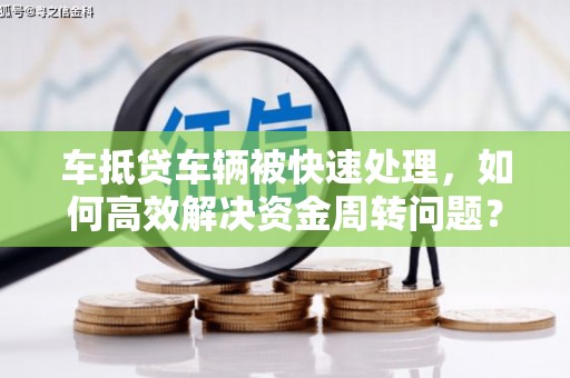 大兴安岭车抵贷车辆被快速处理，如何高效解决资金周转问题？