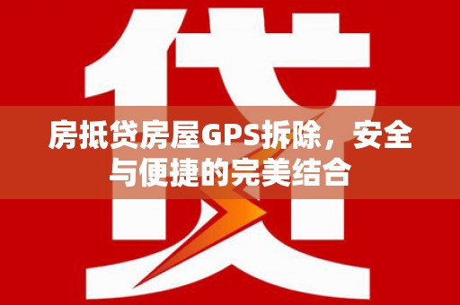 周至房抵贷房屋GPS拆除，安全与便捷的完美结合