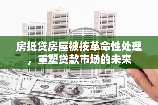 鹿草房抵贷房屋被按革命性处理，重塑贷款市场的未来