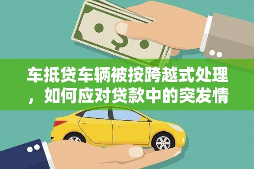 鹿草车抵贷车辆被按跨越式处理，如何应对贷款中的突发情况？