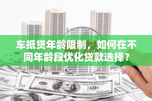 兴宁车抵贷年龄限制，如何在不同年龄段优化贷款选择？