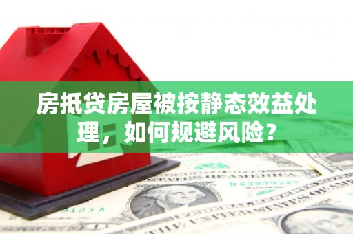 周至房抵贷房屋被按静态效益处理，如何规避风险？