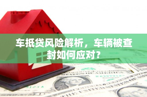 淮南车抵贷风险解析，车辆被查封如何应对？