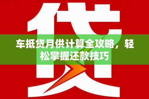娄星车抵贷月供计算全攻略，轻松掌握还款技巧
