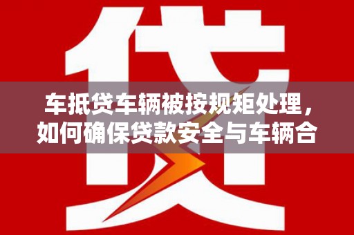 博尔塔拉车抵贷车辆被按规矩处理，如何确保贷款安全与车辆合规？