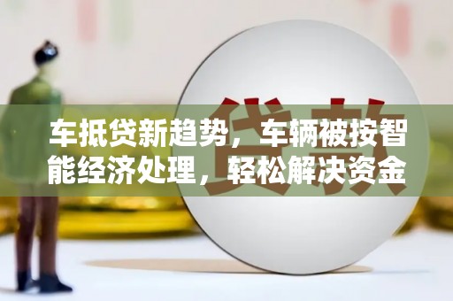 娄星车抵贷新趋势，车辆被按智能经济处理，轻松解决资金难题