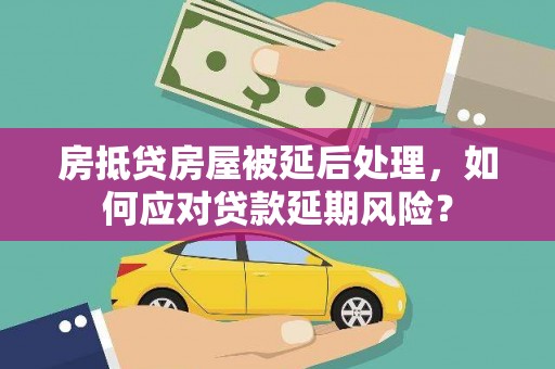博尔塔拉房抵贷房屋被延后处理，如何应对贷款延期风险？