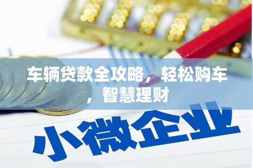 兰坪车辆贷款全攻略，轻松购车，智慧理财