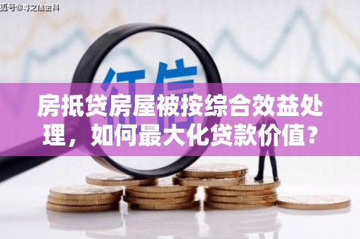 博尔塔拉房抵贷房屋被按综合效益处理，如何最大化贷款价值？