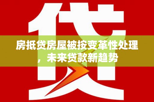 西吉房抵贷房屋被按变革性处理，未来贷款新趋势