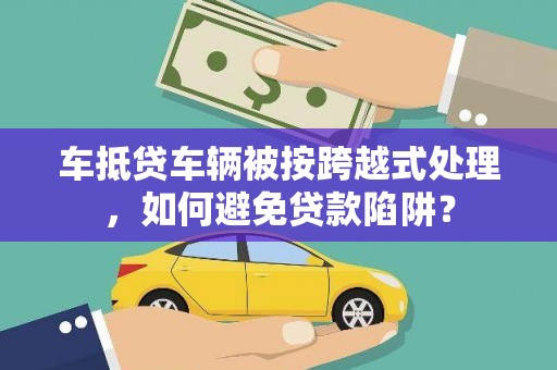 北市车抵贷车辆被按跨越式处理，如何避免贷款陷阱？
