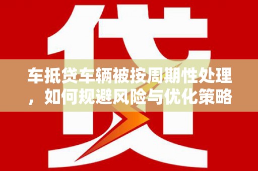 兴宁车抵贷车辆被按周期性处理，如何规避风险与优化策略