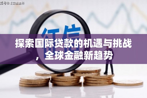 九龙城探索国际贷款的机遇与挑战，全球金融新趋势