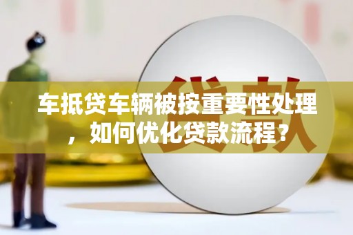 兴宁车抵贷车辆被按重要性处理，如何优化贷款流程？