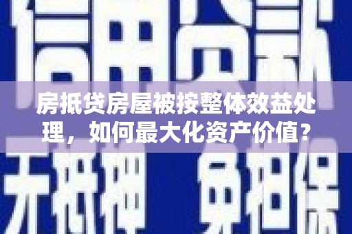 火炬房抵贷房屋被按整体效益处理，如何最大化资产价值？