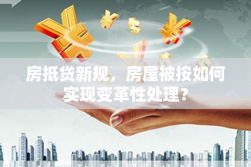 东风房抵贷新规，房屋被按如何实现变革性处理？