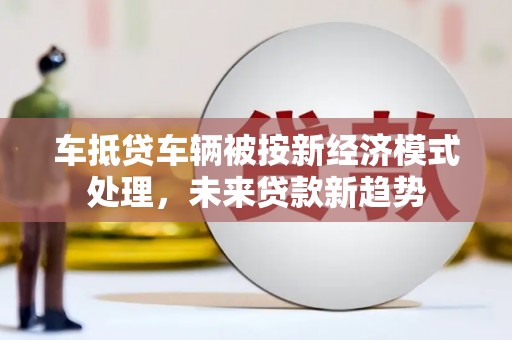 九龙城车抵贷车辆被按新经济模式处理，未来贷款新趋势