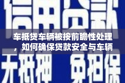 火炬车抵贷车辆被按前瞻性处理，如何确保贷款安全与车辆保值？