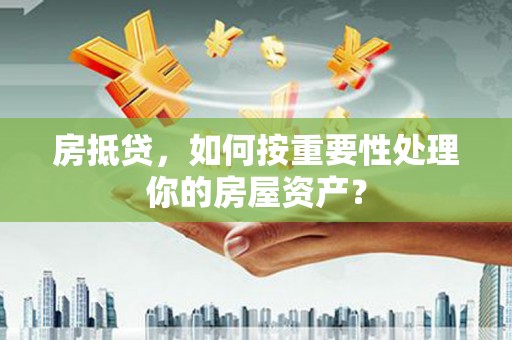 九龙城房抵贷，如何按重要性处理你的房屋资产？