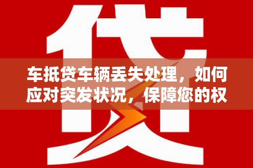 黄平车抵贷车辆丢失处理，如何应对突发状况，保障您的权益