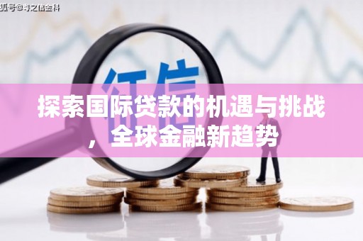 东风探索国际贷款的机遇与挑战，全球金融新趋势