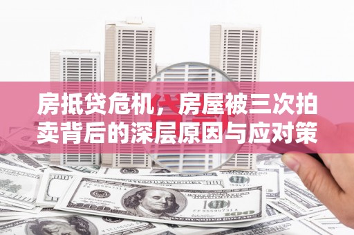 鲤城房抵贷危机，房屋被三次拍卖背后的深层原因与应对策略