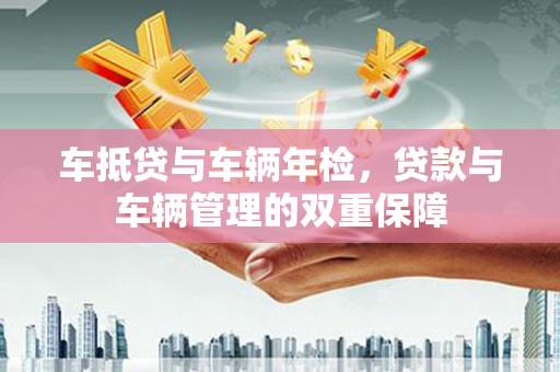 赤峰车抵贷与车辆年检，贷款与车辆管理的双重保障