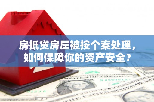 鲤城房抵贷房屋被按个案处理，如何保障你的资产安全？