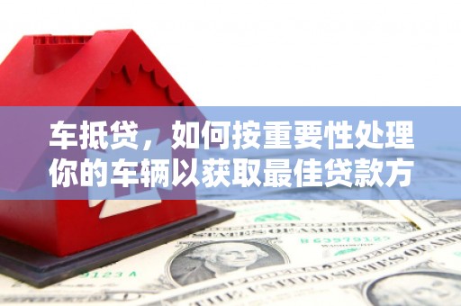 宁晋车抵贷，如何按重要性处理你的车辆以获取最佳贷款方案