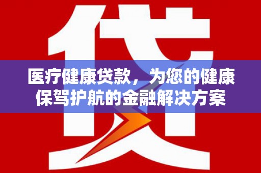 广州医疗健康贷款，为您的健康保驾护航的金融解决方案