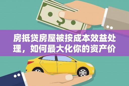 成功房抵贷房屋被按成本效益处理，如何最大化你的资产价值？