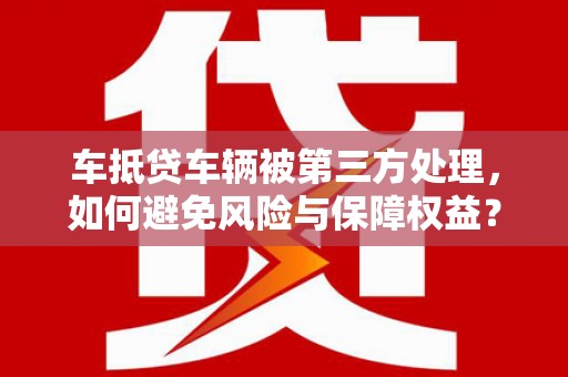 成功车抵贷车辆被第三方处理，如何避免风险与保障权益？